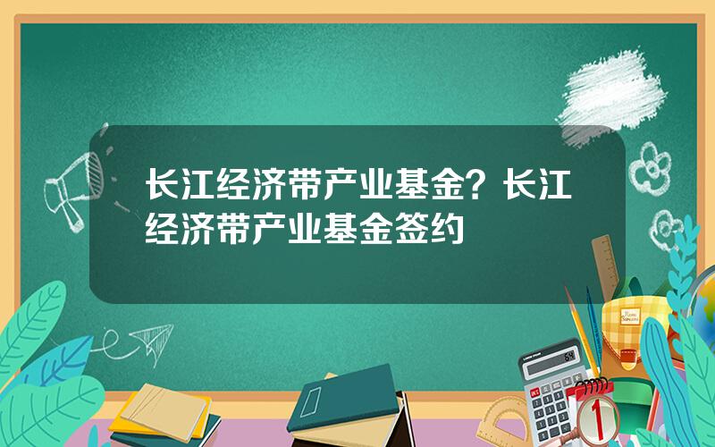 长江经济带产业基金？长江经济带产业基金签约