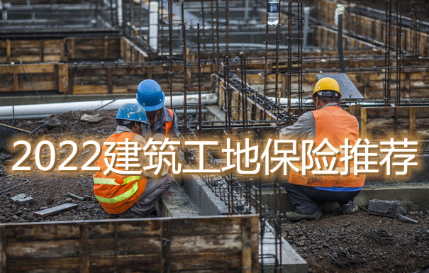 2022建筑工地保险推荐 建筑工地买什么保险最好？